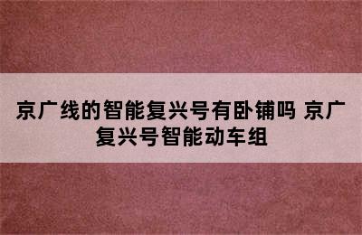 京广线的智能复兴号有卧铺吗 京广复兴号智能动车组